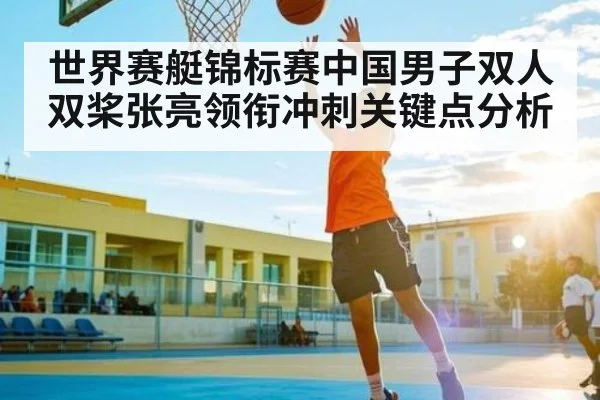 世界赛艇锦标赛中国男子双人双桨张亮领衔冲刺关键点分析