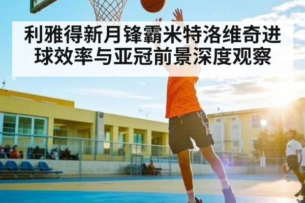 利雅得新月锋霸米特洛维奇进球效率与亚冠前景深度观察
