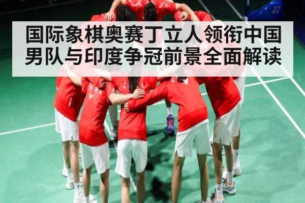 国际象棋奥赛丁立人领衔中国男队与印度争冠前景全面解读 | kaiyun