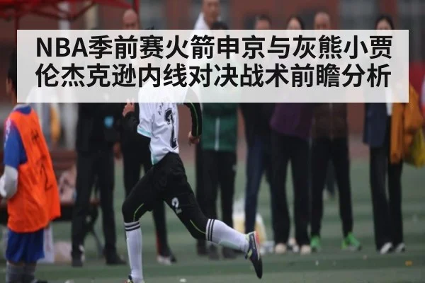 NBA季前赛火箭申京与灰熊小贾伦杰克逊内线对决战术前瞻分析 | kaiyun